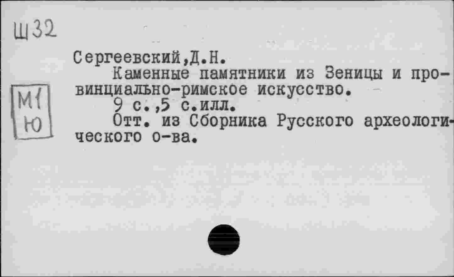 ﻿Щ32
Сергеевский,Д.H.
Каменные памятники из Зеницы и провинциально-римское искусство.
9 с.,5 с.илл.
Отт. из Сборника Русского археологического о-ва.